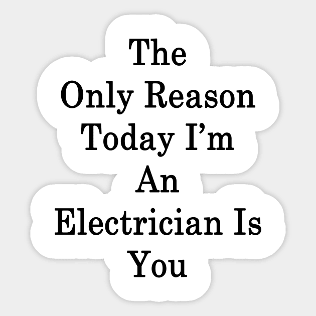 The Only Reason Today I'm An Electrician Is You Sticker by supernova23